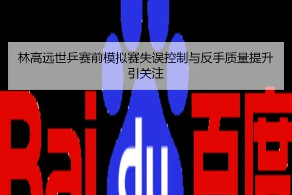 林高远世乒赛前模拟赛失误控制与反手质量提升引关注