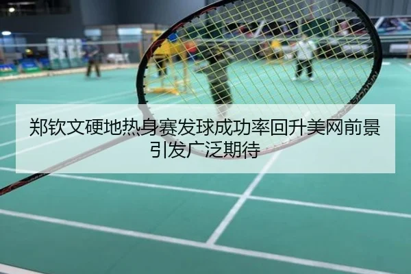 郑钦文硬地热身赛发球成功率回升美网前景引发广泛期待