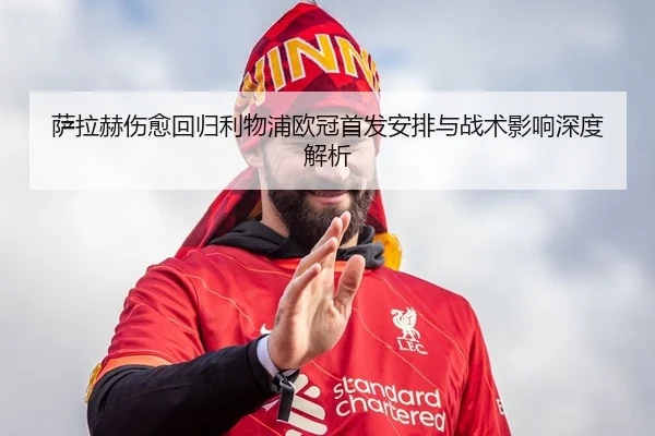 萨拉赫伤愈回归利物浦欧冠首发安排与战术影响深度解析