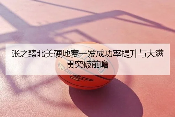 张之臻北美硬地赛一发成功率提升与大满贯突破前瞻