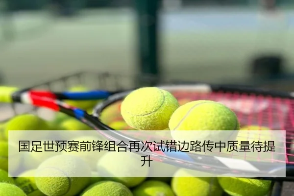 国足世预赛前锋组合再次试错边路传中质量待提升
