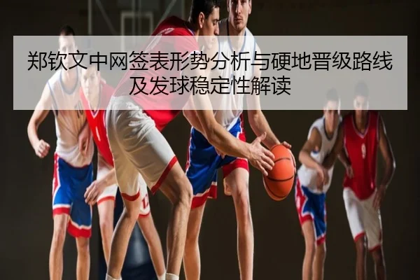 郑钦文中网签表形势分析与硬地晋级路线及发球稳定性解读